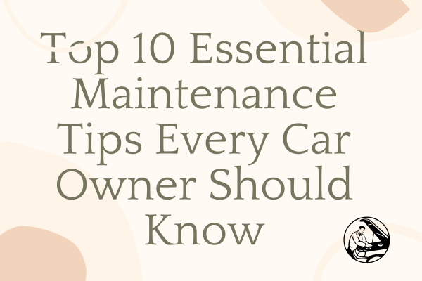 Top 10 Essential Maintenance Tips Every Car Owner Should Know