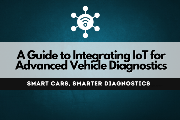 Smart Cars, Smarter Diagnostics: A Complete Guide to Integrating IoT for Advanced Vehicle Diagnostics