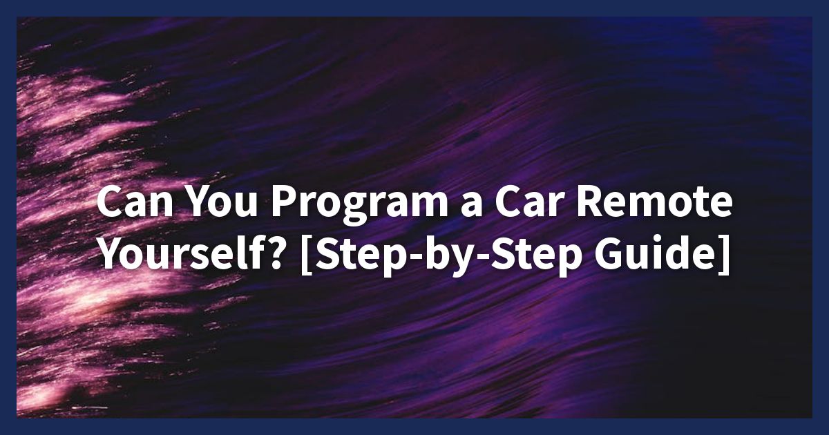 Can You Program a Car Remote Yourself? [Step-by-Step Guide]